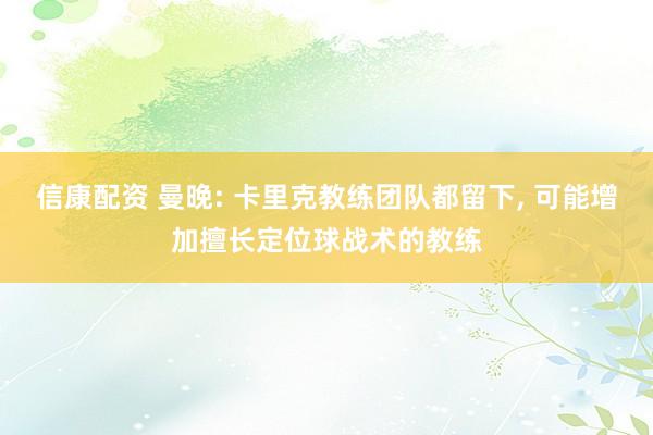 信康配资 曼晚: 卡里克教练团队都留下, 可能增加擅长定位球战术的教练