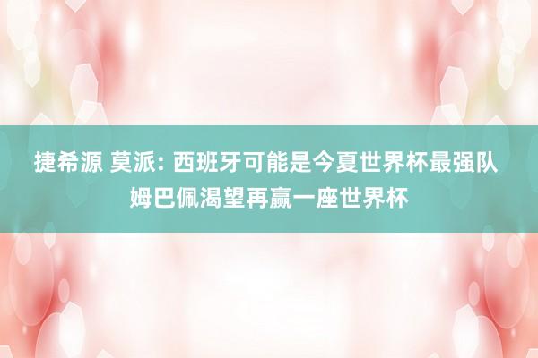 捷希源 莫派: 西班牙可能是今夏世界杯最强队 姆巴佩渴望再赢一座世界杯