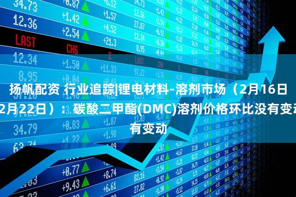 扬帆配资 行业追踪|锂电材料-溶剂市场（2月16日-2月22日）：碳酸二甲酯(DMC)溶剂价格环比没有变动