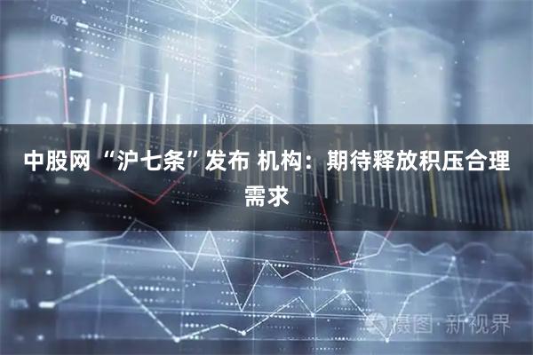 中股网 “沪七条”发布 机构：期待释放积压合理需求
