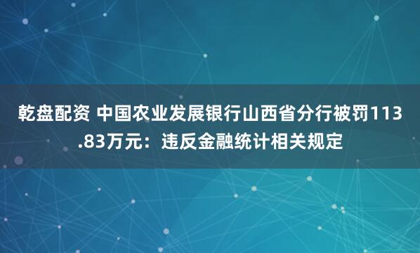 乾盘配资 中国农业发展银行山西省分行被罚113.83万元：违反金融统计相关规定