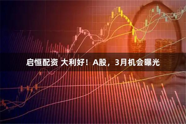启恒配资 大利好！A股，3月机会曝光