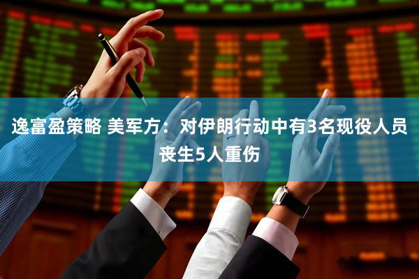 逸富盈策略 美军方：对伊朗行动中有3名现役人员丧生5人重伤