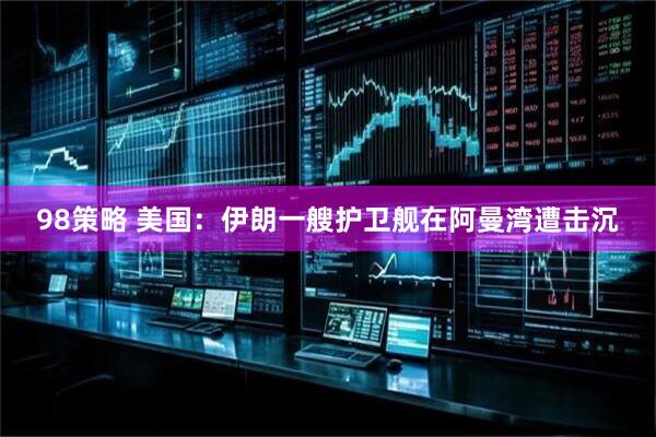 98策略 美国：伊朗一艘护卫舰在阿曼湾遭击沉