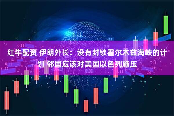 红牛配资 伊朗外长：没有封锁霍尔木兹海峡的计划 邻国应该对美国以色列施压