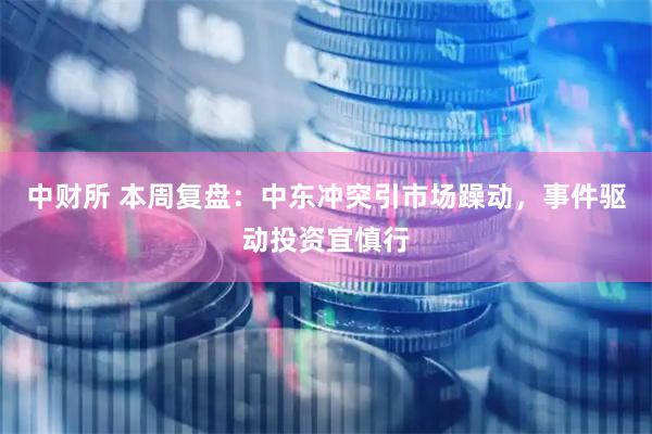 中财所 本周复盘：中东冲突引市场躁动，事件驱动投资宜慎行