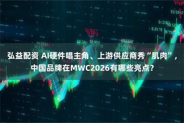 弘益配资 AI硬件唱主角、上游供应商秀“肌肉”，中国品牌在MWC2026有哪些亮点？