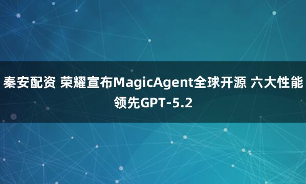 秦安配资 荣耀宣布MagicAgent全球开源 六大性能领先GPT-5.2