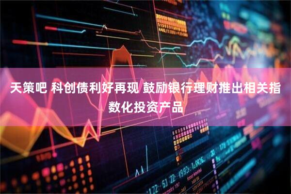 天策吧 科创债利好再现 鼓励银行理财推出相关指数化投资产品