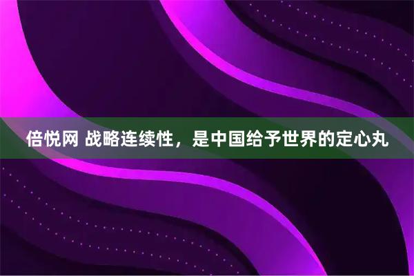 倍悦网 战略连续性，是中国给予世界的定心丸