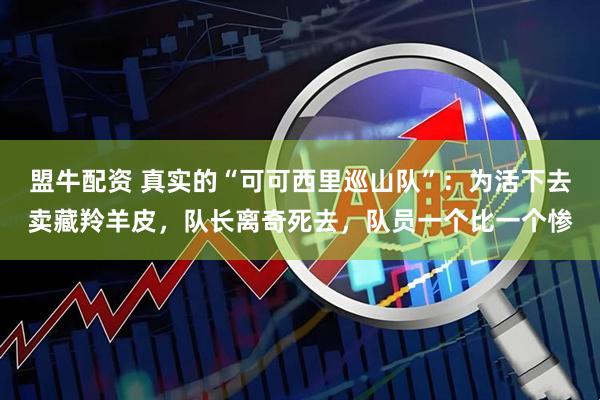 盟牛配资 真实的“可可西里巡山队”:为活下去卖藏羚羊皮,队长离奇死去,队员一个比一个惨