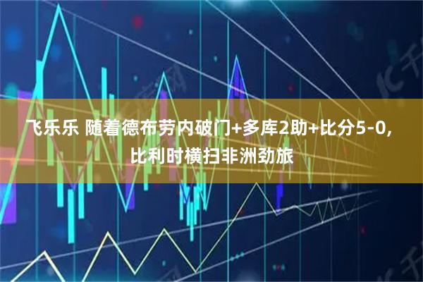 飞乐乐 随着德布劳内破门+多库2助+比分5-0, 比利时横扫非洲劲旅