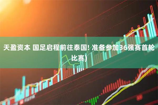 天盈资本 国足启程前往泰国! 准备参加36强赛首轮比赛)