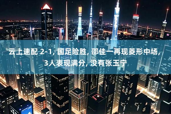 云上速配 2-1, 国足险胜, 邵佳一再现菱形中场, 3人表现满分, 没有张玉宁