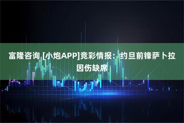 富隆咨询 [小炮APP]竞彩情报：约旦前锋萨卜拉因伤缺席