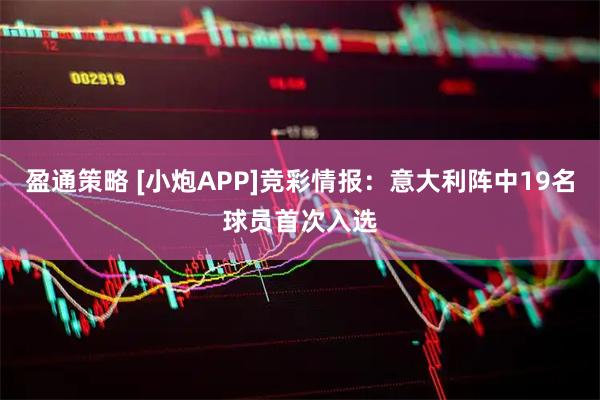 盈通策略 [小炮APP]竞彩情报：意大利阵中19名球员首次入选