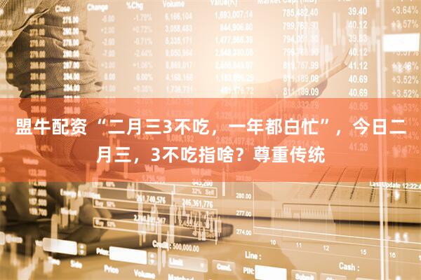 盟牛配资 “二月三3不吃，一年都白忙”，今日二月三，3不吃指啥？尊重传统