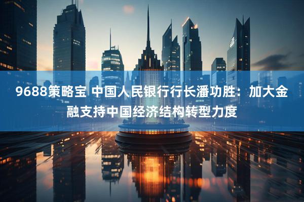 9688策略宝 中国人民银行行长潘功胜：加大金融支持中国经济结构转型力度