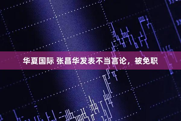 华夏国际 张昌华发表不当言论,被免职