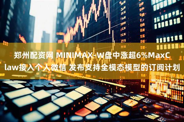 郑州配资网 MINIMAX-W盘中涨超6%MaxClaw接入个人微信 发布支持全模态模型的订阅计划