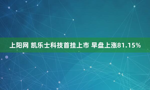 上阳网 凯乐士科技首挂上市 早盘上涨81.15%