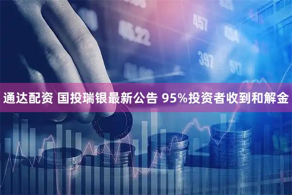 通达配资 国投瑞银最新公告 95%投资者收到和解金