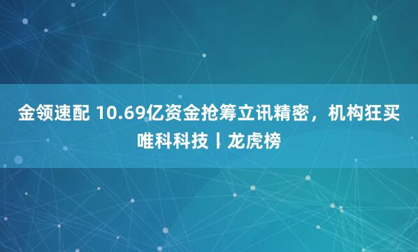 金领速配 10.69亿资金抢筹立讯精密，机构狂买唯科科技丨龙虎榜