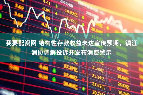 我要配资网 结构性存款收益未达宣传预期,镇江消协调解投诉并发布消费警示