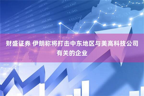 财盛证券 伊朗称将打击中东地区与美高科技公司有关的企业
