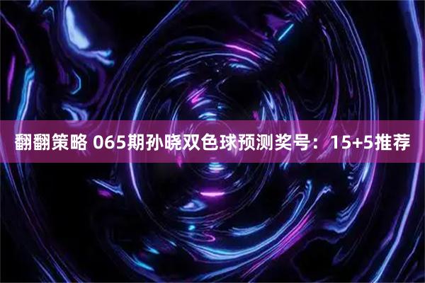 翻翻策略 065期孙晓双色球预测奖号：15+5推荐