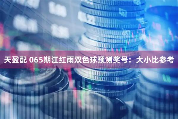 天盈配 065期江红雨双色球预测奖号：大小比参考