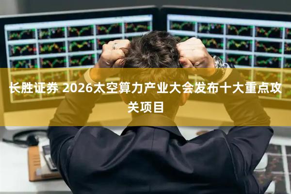 长胜证券 2026太空算力产业大会发布十大重点攻关项目