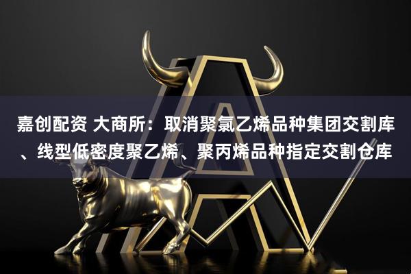 嘉创配资 大商所：取消聚氯乙烯品种集团交割库、线型低密度聚乙烯、聚丙烯品种指定交割仓库