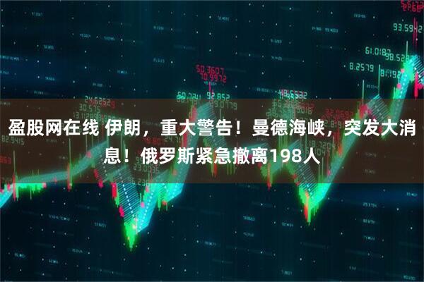 盈股网在线 伊朗，重大警告！曼德海峡，突发大消息！俄罗斯紧急撤离198人