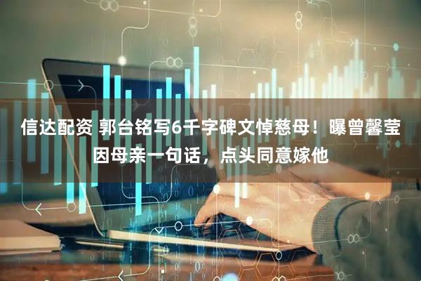 信达配资 郭台铭写6千字碑文悼慈母！曝曾馨莹因母亲一句话，点头同意嫁他
