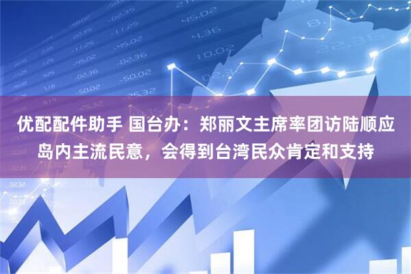 优配配件助手 国台办：郑丽文主席率团访陆顺应岛内主流民意，会得到台湾民众肯定和支持