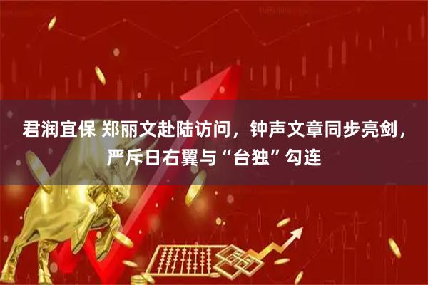 君润宜保 郑丽文赴陆访问，钟声文章同步亮剑，严斥日右翼与“台独”勾连
