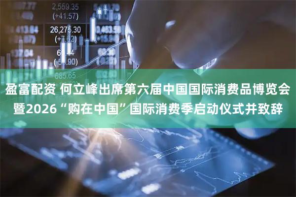 盈富配资 何立峰出席第六届中国国际消费品博览会暨2026“购在中国”国际消费季启动仪式并致辞