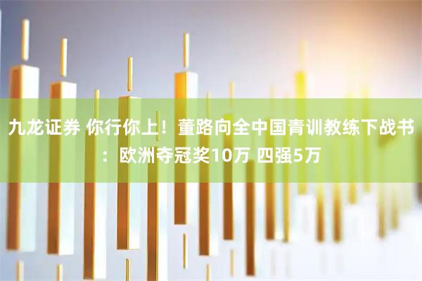 九龙证券 你行你上！董路向全中国青训教练下战书：欧洲夺冠奖10万 四强5万