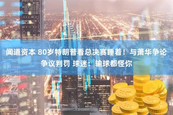 闻道资本 80岁特朗普看总决赛睡着！与萧华争论争议判罚 球迷：输球都怪你