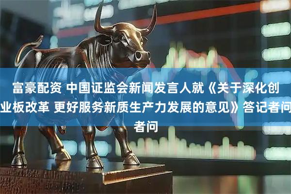 富豪配资 中国证监会新闻发言人就《关于深化创业板改革 更好服务新质生产力发展的意见》答记者问