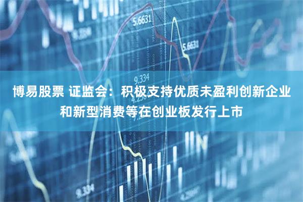 博易股票 证监会：积极支持优质未盈利创新企业和新型消费等在创业板发行上市