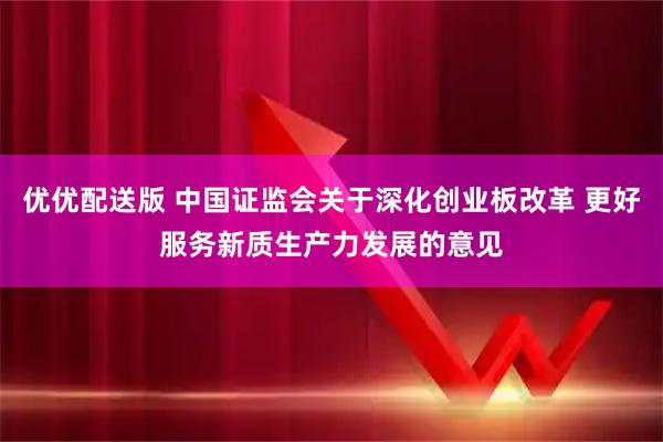 优优配送版 中国证监会关于深化创业板改革 更好服务新质生产力发展的意见