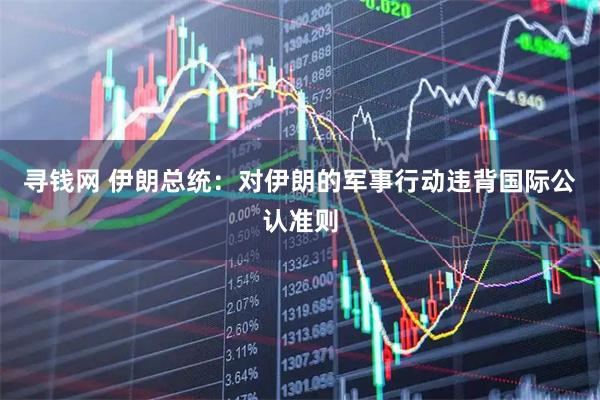 寻钱网 伊朗总统：对伊朗的军事行动违背国际公认准则