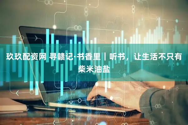 玖玖配资网 寻赣记·书香里｜听书，让生活不只有柴米油盐