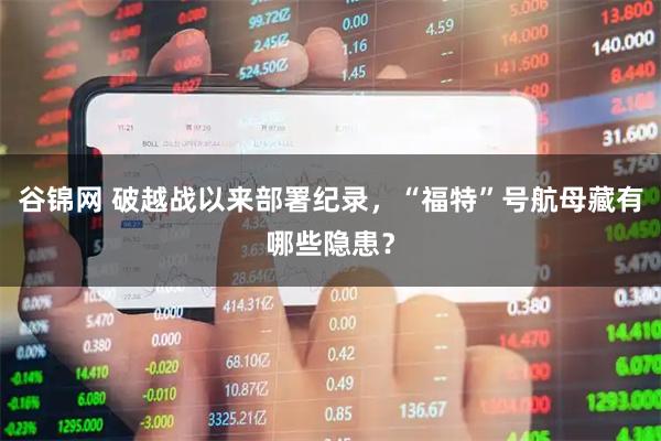 谷锦网 破越战以来部署纪录，“福特”号航母藏有哪些隐患？