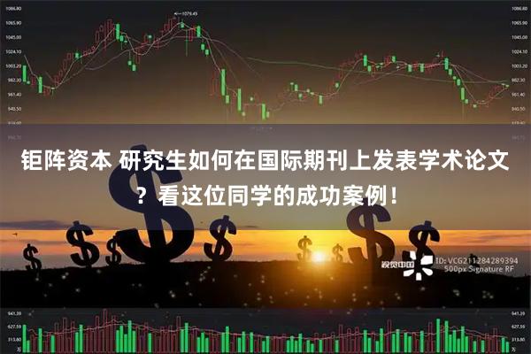 钜阵资本 研究生如何在国际期刊上发表学术论文？看这位同学的成功案例！
