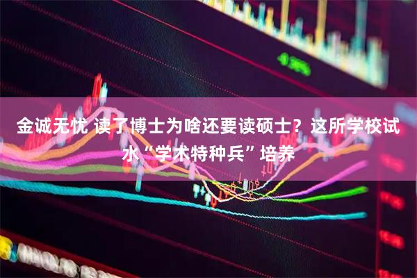 金诚无忧 读了博士为啥还要读硕士？这所学校试水“学术特种兵”培养
