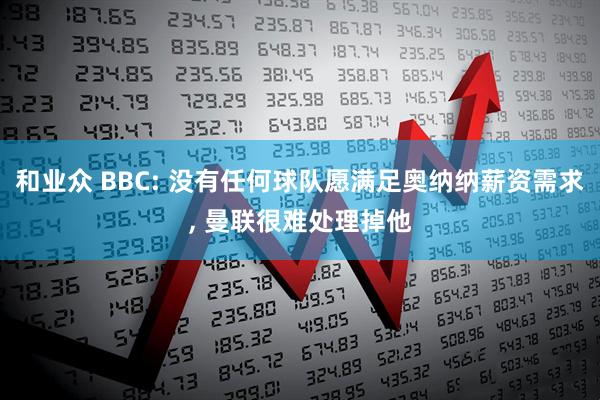 和业众 BBC: 没有任何球队愿满足奥纳纳薪资需求, 曼联很难处理掉他
