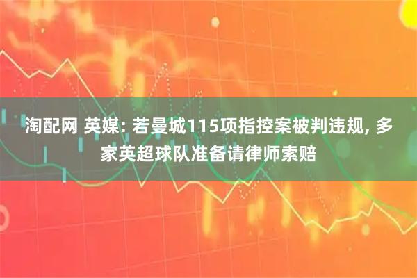 淘配网 英媒: 若曼城115项指控案被判违规, 多家英超球队准备请律师索赔